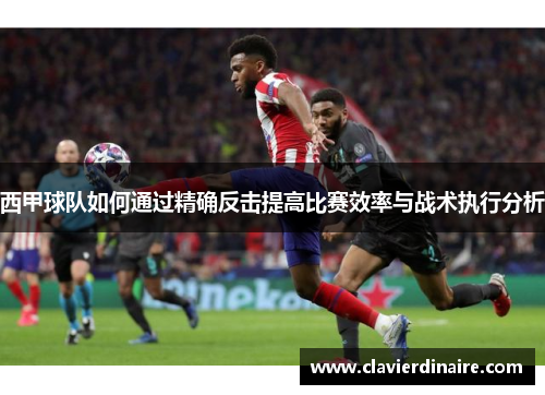 西甲球队如何通过精确反击提高比赛效率与战术执行分析