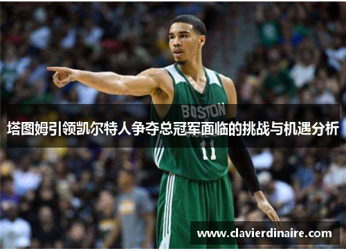 塔图姆引领凯尔特人争夺总冠军面临的挑战与机遇分析