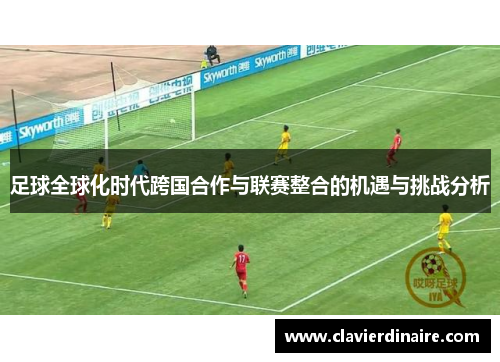 足球全球化时代跨国合作与联赛整合的机遇与挑战分析