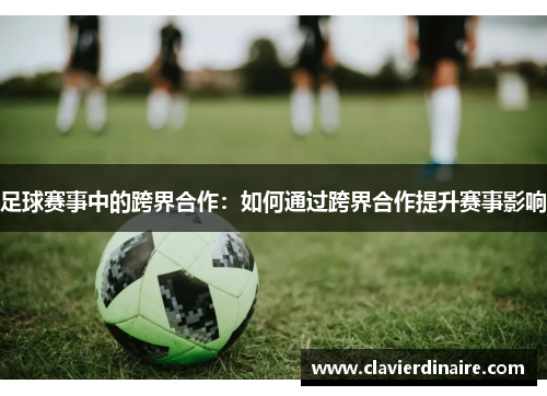 足球赛事中的跨界合作：如何通过跨界合作提升赛事影响